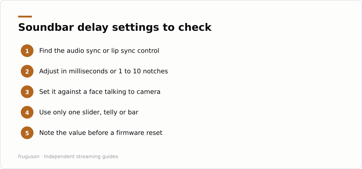 Soundbar delay settings to check: Find the audio sync or lip sync control, Adjust in milliseconds or 1 to 10 notches, Set it against a face talking to camera, Use only one slider, telly or bar, Note the value before a firmware reset